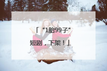 “1胎99子”短剧，下架！
